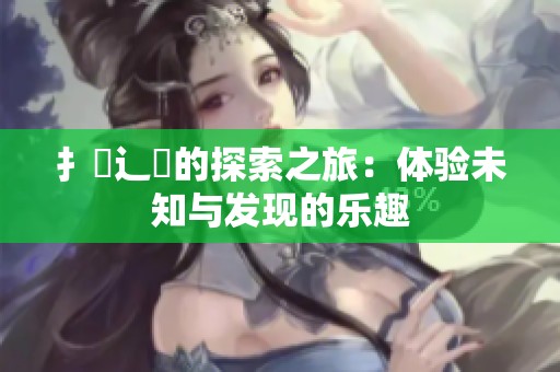 扌喿辶畐的探索之旅：体验未知与发现的乐趣