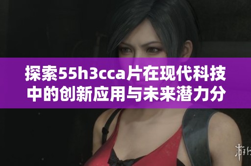 探索55h3cca片在现代科技中的创新应用与未来潜力分析