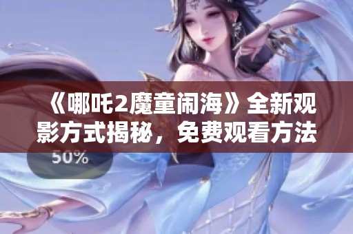 《哪吒2魔童闹海》全新观影方式揭秘，免费观看方法大公开！
