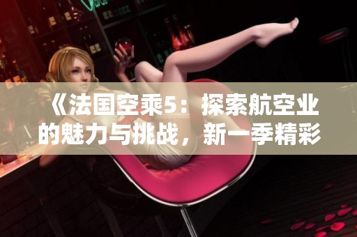 《法国空乘5：探索航空业的魅力与挑战，新一季精彩纷呈》