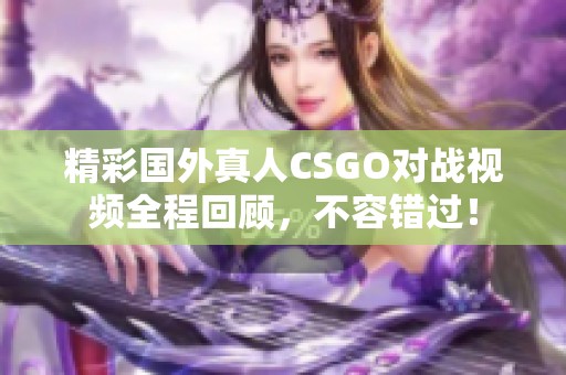 精彩国外真人CSGO对战视频全程回顾，不容错过！