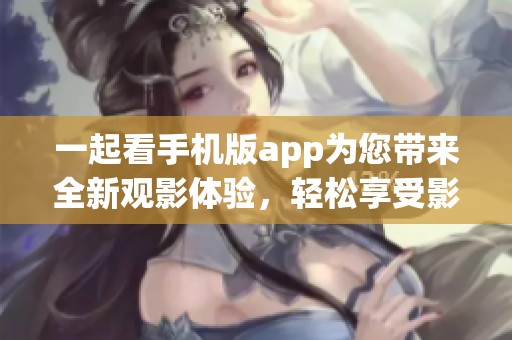 一起看手机版app为您带来全新观影体验，轻松享受影视乐趣