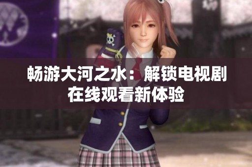 畅游大河之水：解锁电视剧在线观看新体验