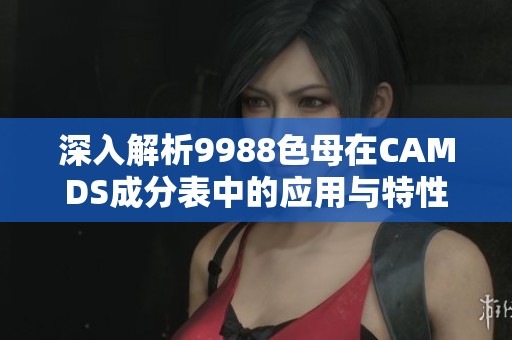 深入解析9988色母在CAMDS成分表中的应用与特性