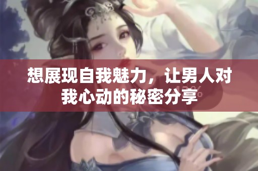 想展现自我魅力，让男人对我心动的秘密分享