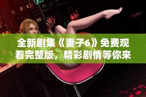 全新剧集《妻子6》免费观看完整版，精彩剧情等你来探寻