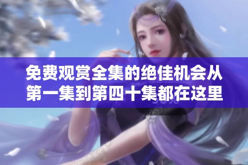 免费观赏全集的绝佳机会从第一集到第四十集都在这里等你来享受