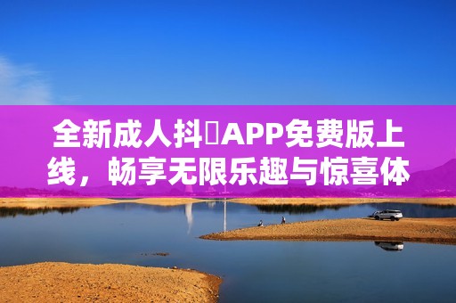 全新成人抖抈APP免费版上线，畅享无限乐趣与惊喜体验
