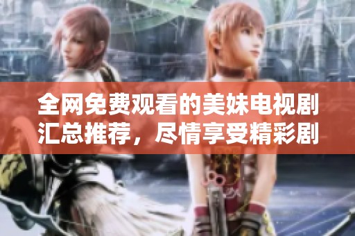 全网免费观看的美妹电视剧汇总推荐，尽情享受精彩剧情