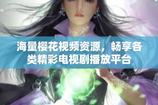 海量樱花视频资源，畅享各类精彩电视剧播放平台