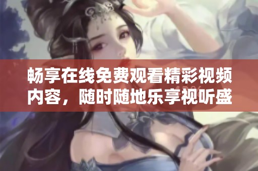 畅享在线免费观看精彩视频内容，随时随地乐享视听盛宴