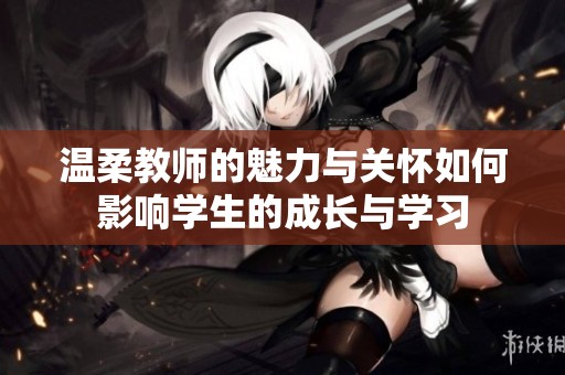 温柔教师的魅力与关怀如何影响学生的成长与学习