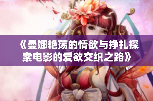《曼娜艳荡的情欲与挣扎探索电影的爱欲交织之路》