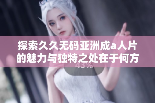 探索久久无码亚洲成a人片的魅力与独特之处在于何方