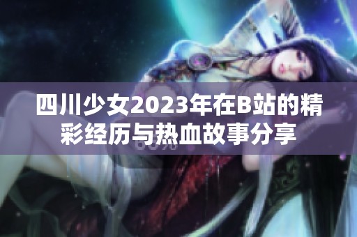四川少女2023年在B站的精彩经历与热血故事分享