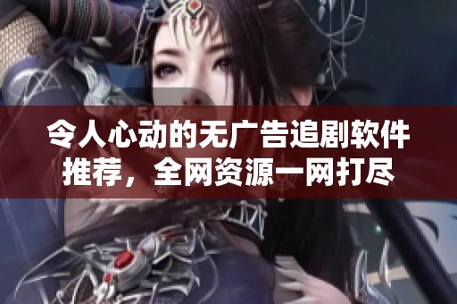 令人心动的无广告追剧软件推荐，全网资源一网打尽