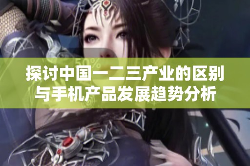 探讨中国一二三产业的区别与手机产品发展趋势分析
