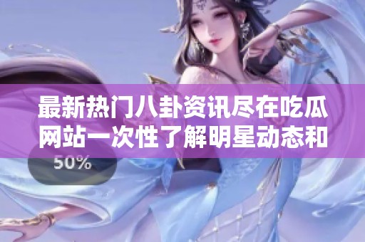 最新热门八卦资讯尽在吃瓜网站一次性了解明星动态和趣事