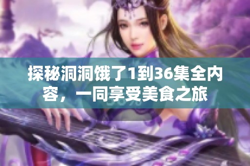 探秘洞洞饿了1到36集全内容，一同享受美食之旅
