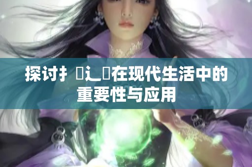 探讨扌喿辶畐在现代生活中的重要性与应用
