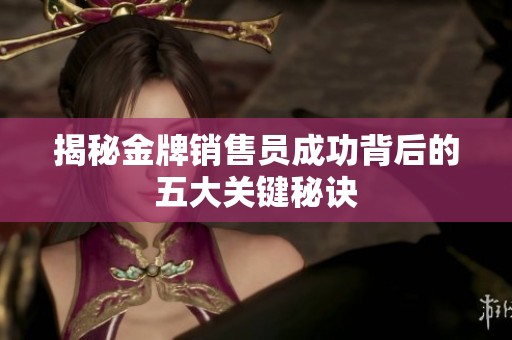 揭秘金牌销售员成功背后的五大关键秘诀