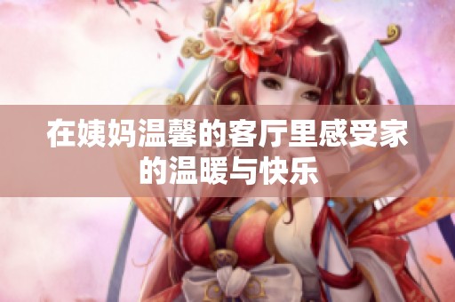 在姨妈温馨的客厅里感受家的温暖与快乐