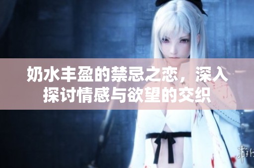 奶水丰盈的禁忌之恋，深入探讨情感与欲望的交织