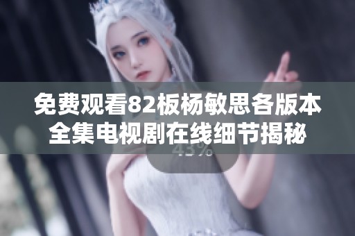免费观看82板杨敏思各版本全集电视剧在线细节揭秘