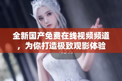 全新国产免费在线视频频道，为你打造极致观影体验