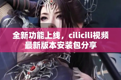全新功能上线，cilicili视频最新版本安装包分享