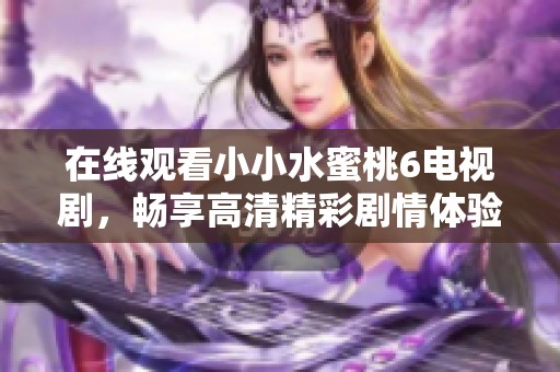 在线观看小小水蜜桃6电视剧，畅享高清精彩剧情体验
