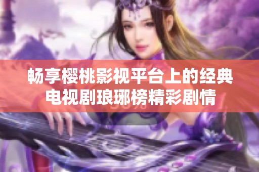 畅享樱桃影视平台上的经典电视剧琅琊榜精彩剧情