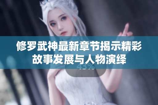 修罗武神最新章节揭示精彩故事发展与人物演绎