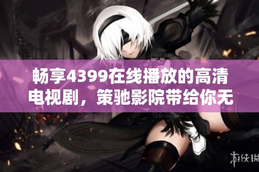 畅享4399在线播放的高清电视剧，策驰影院带给你无限精彩体验