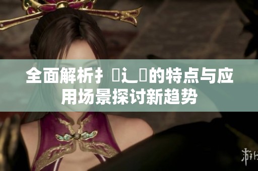 全面解析扌喿辶畐的特点与应用场景探讨新趋势