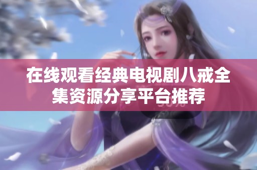 在线观看经典电视剧八戒全集资源分享平台推荐