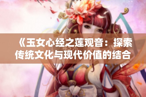 《玉女心经之莲观音：探索传统文化与现代价值的结合》