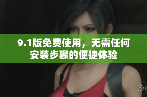 9.1版免费使用，无需任何安装步骤的便捷体验