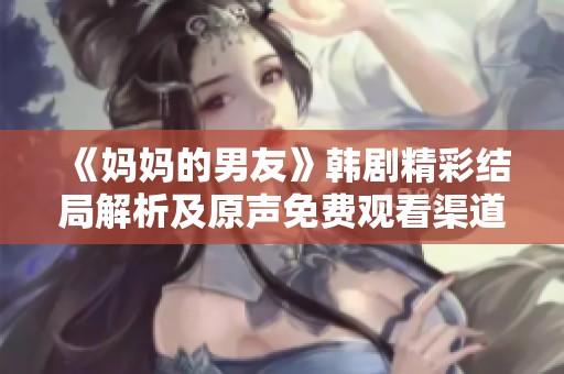 《妈妈的男友》韩剧精彩结局解析及原声免费观看渠道分享
