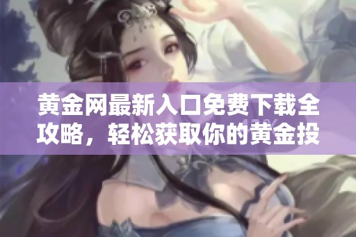 黄金网最新入口免费下载全攻略，轻松获取你的黄金投资信息