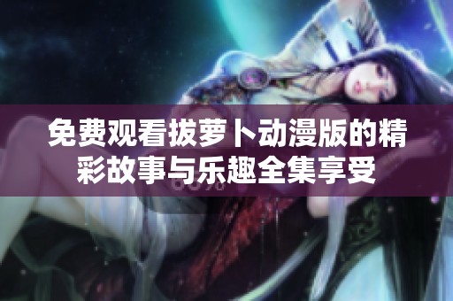 免费观看拔萝卜动漫版的精彩故事与乐趣全集享受