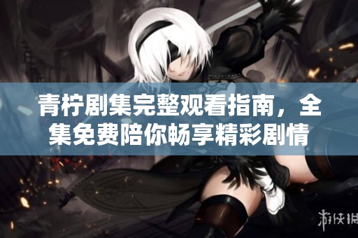 青柠剧集完整观看指南，全集免费陪你畅享精彩剧情