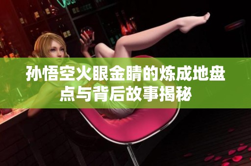 孙悟空火眼金睛的炼成地盘点与背后故事揭秘