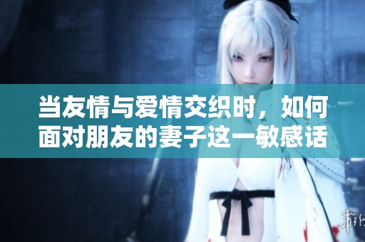 当友情与爱情交织时，如何面对朋友的妻子这一敏感话题
