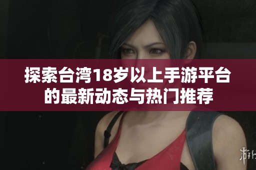 探索台湾18岁以上手游平台的最新动态与热门推荐