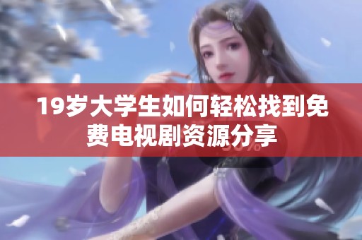 19岁大学生如何轻松找到免费电视剧资源分享