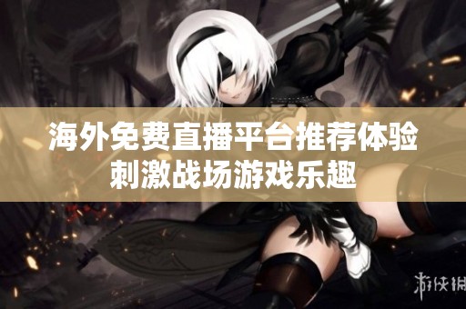 海外免费直播平台推荐体验刺激战场游戏乐趣