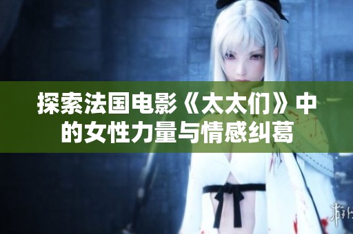 探索法国电影《太太们》中的女性力量与情感纠葛