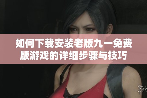 如何下载安装老版九一免费版游戏的详细步骤与技巧