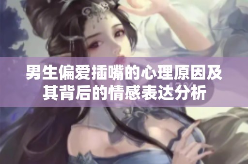 男生偏爱插嘴的心理原因及其背后的情感表达分析